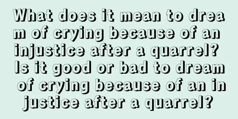 What does it mean to dream of crying because of an injustice after a quarrel? Is it good or bad to dream of crying because of an injustice after a quarrel?