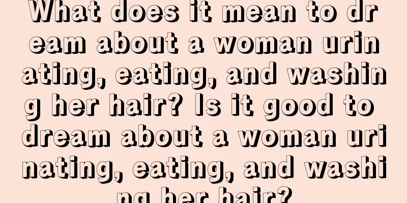 What does it mean to dream about a woman urinating, eating, and washing her hair? Is it good to dream about a woman urinating, eating, and washing her hair?