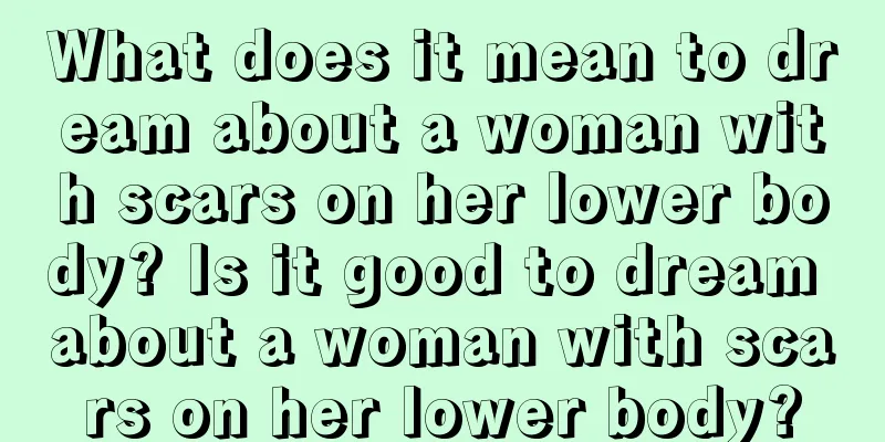 What does it mean to dream about a woman with scars on her lower body? Is it good to dream about a woman with scars on her lower body?