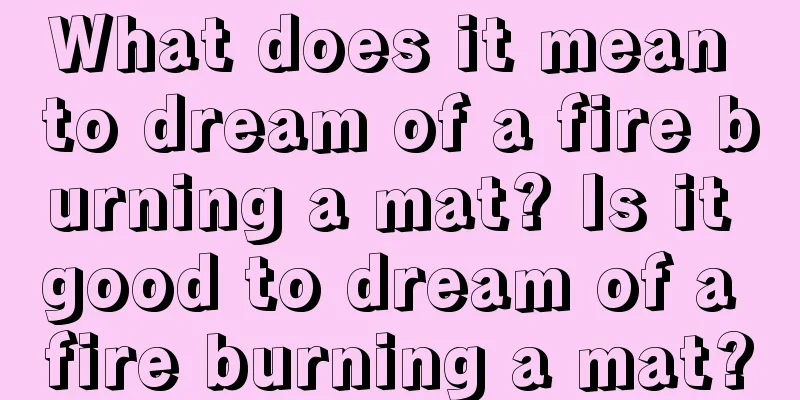 What does it mean to dream of a fire burning a mat? Is it good to dream of a fire burning a mat?