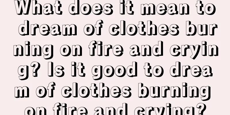 What does it mean to dream of clothes burning on fire and crying? Is it good to dream of clothes burning on fire and crying?