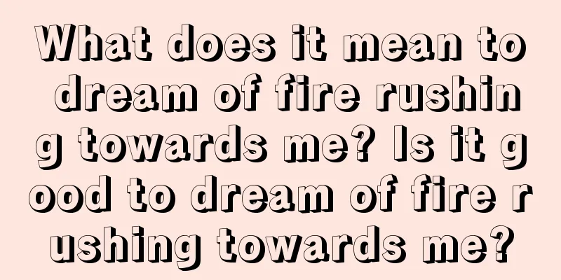 What does it mean to dream of fire rushing towards me? Is it good to dream of fire rushing towards me?