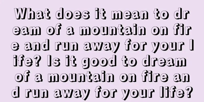 What does it mean to dream of a mountain on fire and run away for your life? Is it good to dream of a mountain on fire and run away for your life?