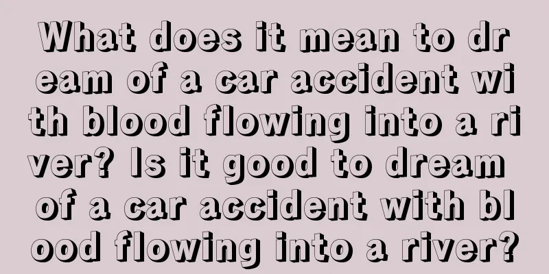 What does it mean to dream of a car accident with blood flowing into a river? Is it good to dream of a car accident with blood flowing into a river?