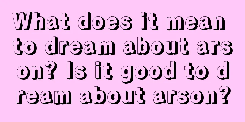 What does it mean to dream about arson? Is it good to dream about arson?