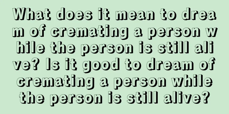 What does it mean to dream of cremating a person while the person is still alive? Is it good to dream of cremating a person while the person is still alive?