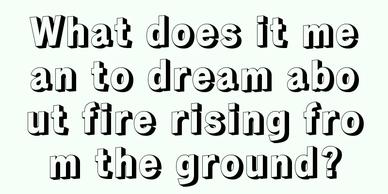 What does it mean to dream about fire rising from the ground?