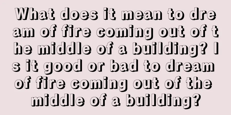 What does it mean to dream of fire coming out of the middle of a building? Is it good or bad to dream of fire coming out of the middle of a building?