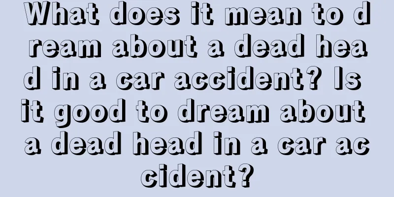 What does it mean to dream about a dead head in a car accident? Is it good to dream about a dead head in a car accident?