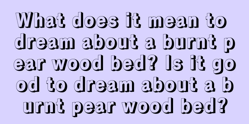 What does it mean to dream about a burnt pear wood bed? Is it good to dream about a burnt pear wood bed?