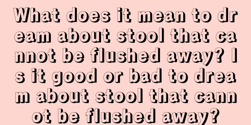 What does it mean to dream about stool that cannot be flushed away? Is it good or bad to dream about stool that cannot be flushed away?