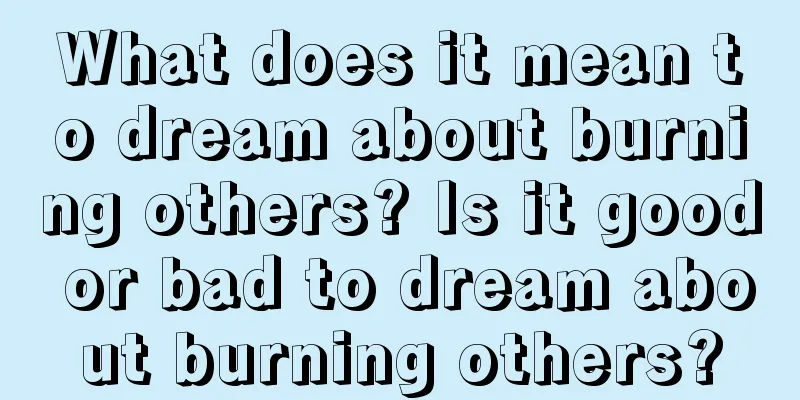 What does it mean to dream about burning others? Is it good or bad to dream about burning others?