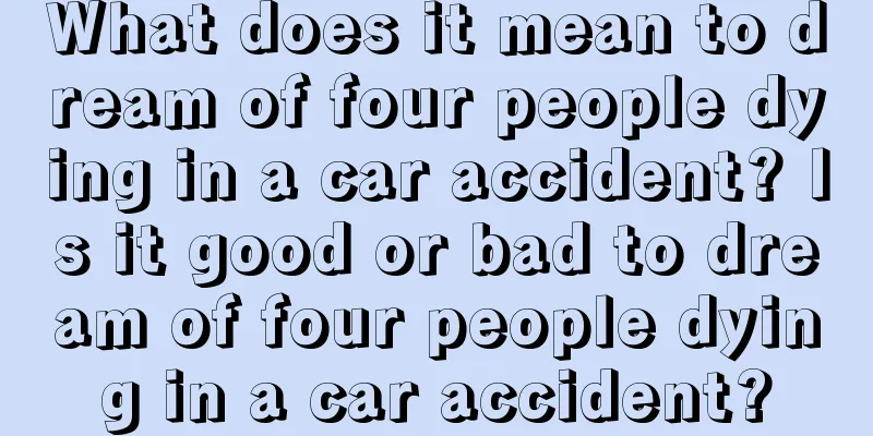 What does it mean to dream of four people dying in a car accident? Is it good or bad to dream of four people dying in a car accident?