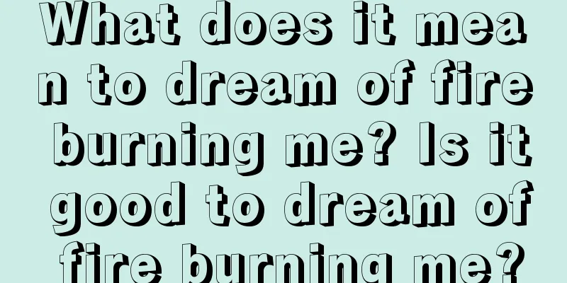 What does it mean to dream of fire burning me? Is it good to dream of fire burning me?