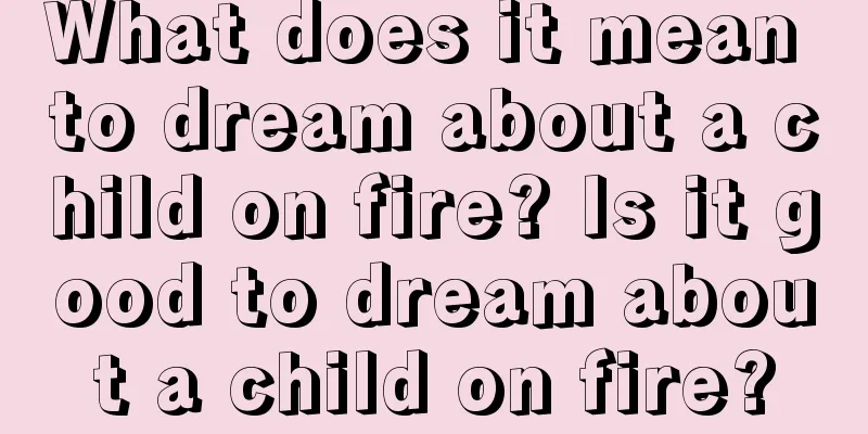 What does it mean to dream about a child on fire? Is it good to dream about a child on fire?