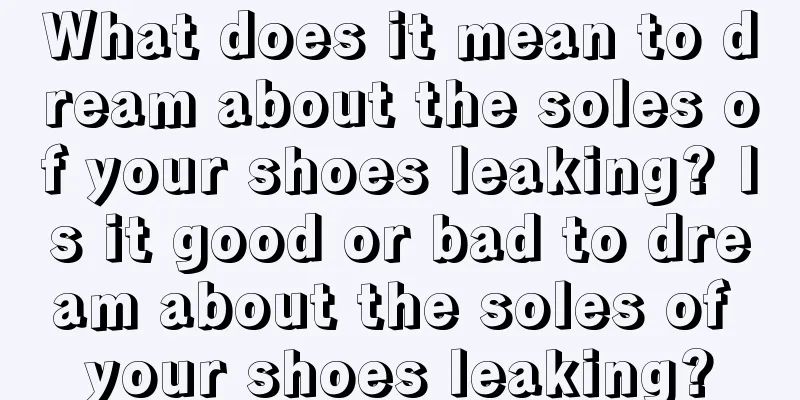 What does it mean to dream about the soles of your shoes leaking? Is it good or bad to dream about the soles of your shoes leaking?