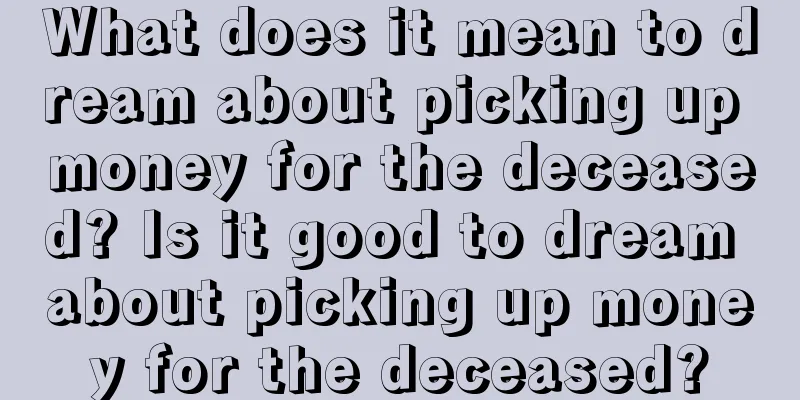 What does it mean to dream about picking up money for the deceased? Is it good to dream about picking up money for the deceased?