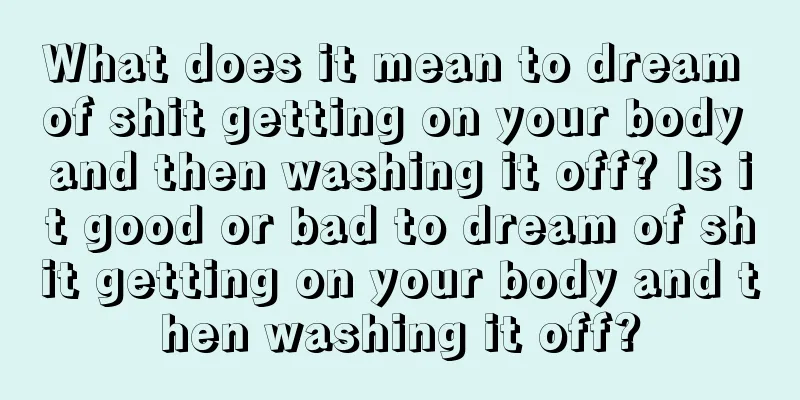 What does it mean to dream of shit getting on your body and then washing it off? Is it good or bad to dream of shit getting on your body and then washing it off?