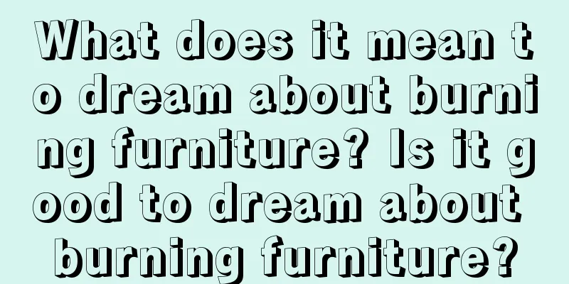 What does it mean to dream about burning furniture? Is it good to dream about burning furniture?