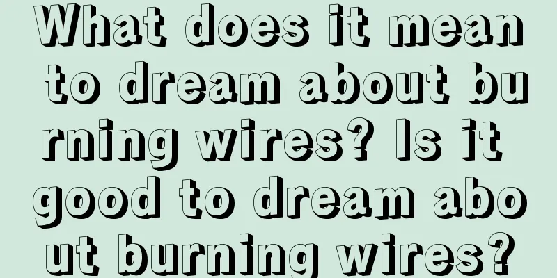 What does it mean to dream about burning wires? Is it good to dream about burning wires?