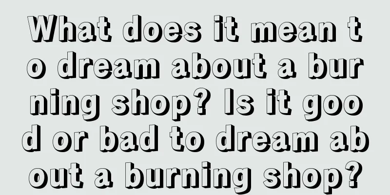 What does it mean to dream about a burning shop? Is it good or bad to dream about a burning shop?