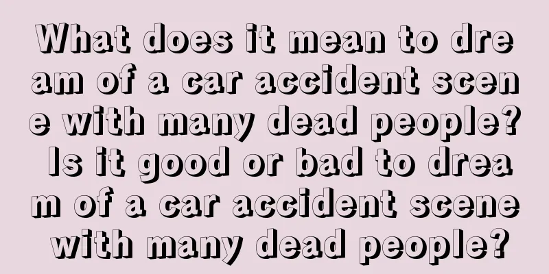 What does it mean to dream of a car accident scene with many dead people? Is it good or bad to dream of a car accident scene with many dead people?