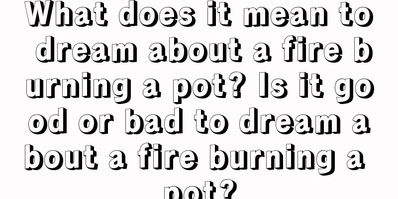 What does it mean to dream about a fire burning a pot? Is it good or bad to dream about a fire burning a pot?