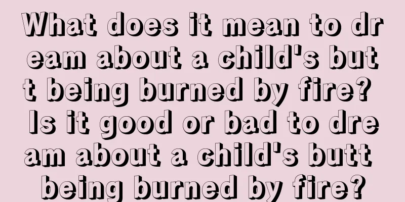 What does it mean to dream about a child's butt being burned by fire? Is it good or bad to dream about a child's butt being burned by fire?