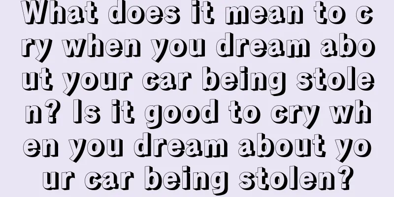 What does it mean to cry when you dream about your car being stolen? Is it good to cry when you dream about your car being stolen?