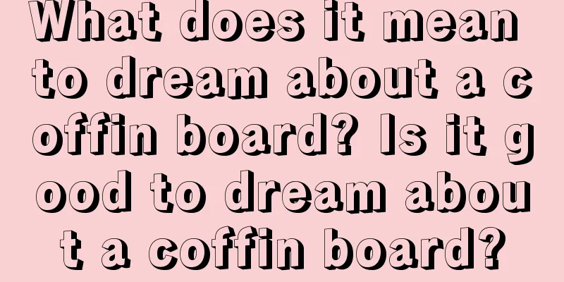 What does it mean to dream about a coffin board? Is it good to dream about a coffin board?