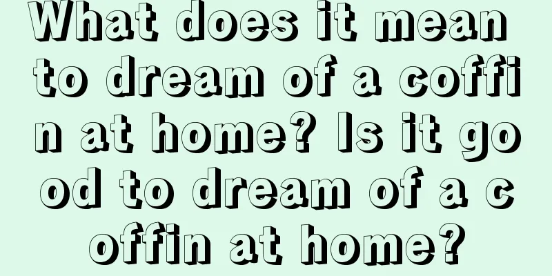 What does it mean to dream of a coffin at home? Is it good to dream of a coffin at home?