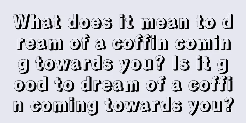 What does it mean to dream of a coffin coming towards you? Is it good to dream of a coffin coming towards you?