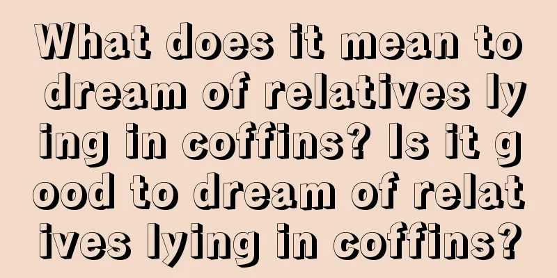 What does it mean to dream of relatives lying in coffins? Is it good to dream of relatives lying in coffins?