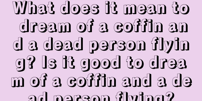 What does it mean to dream of a coffin and a dead person flying? Is it good to dream of a coffin and a dead person flying?