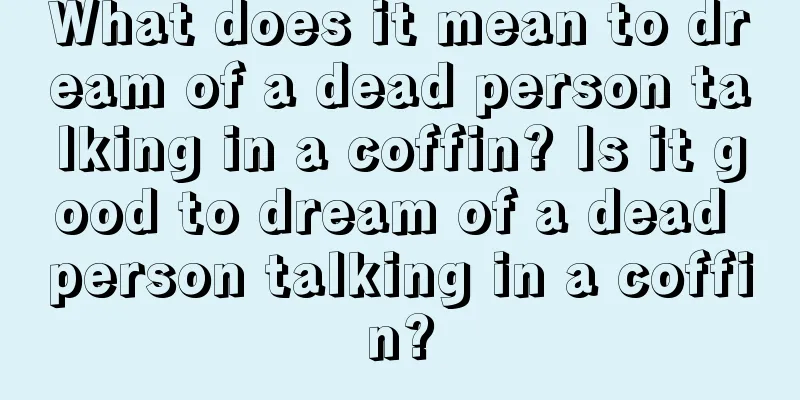 What does it mean to dream of a dead person talking in a coffin? Is it good to dream of a dead person talking in a coffin?