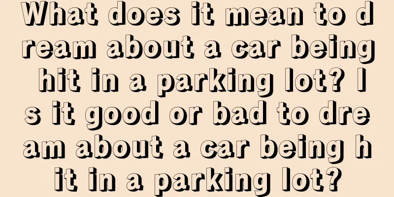 What does it mean to dream about a car being hit in a parking lot? Is it good or bad to dream about a car being hit in a parking lot?