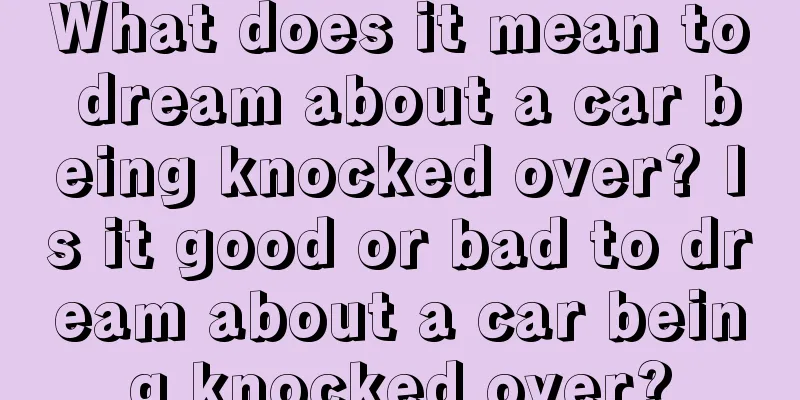 What does it mean to dream about a car being knocked over? Is it good or bad to dream about a car being knocked over?