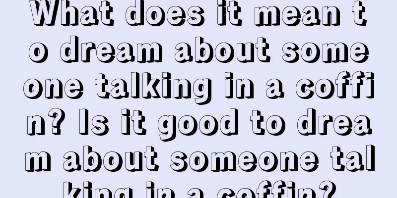 What does it mean to dream about someone talking in a coffin? Is it good to dream about someone talking in a coffin?