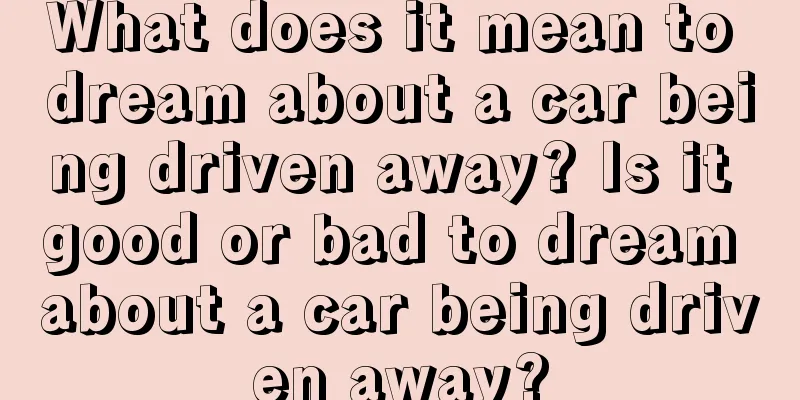 What does it mean to dream about a car being driven away? Is it good or bad to dream about a car being driven away?