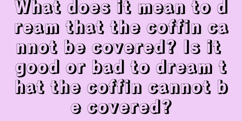 What does it mean to dream that the coffin cannot be covered? Is it good or bad to dream that the coffin cannot be covered?