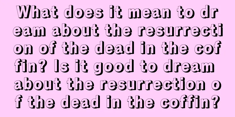 What does it mean to dream about the resurrection of the dead in the coffin? Is it good to dream about the resurrection of the dead in the coffin?