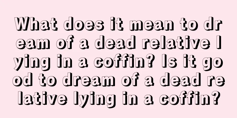 What does it mean to dream of a dead relative lying in a coffin? Is it good to dream of a dead relative lying in a coffin?