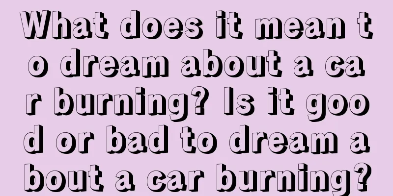 What does it mean to dream about a car burning? Is it good or bad to dream about a car burning?