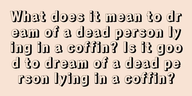 What does it mean to dream of a dead person lying in a coffin? Is it good to dream of a dead person lying in a coffin?