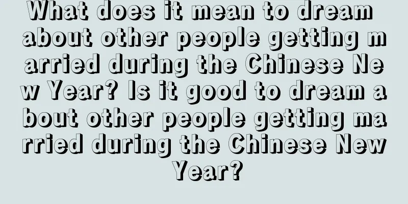 What does it mean to dream about other people getting married during the Chinese New Year? Is it good to dream about other people getting married during the Chinese New Year?