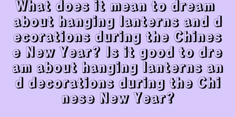 What does it mean to dream about hanging lanterns and decorations during the Chinese New Year? Is it good to dream about hanging lanterns and decorations during the Chinese New Year?