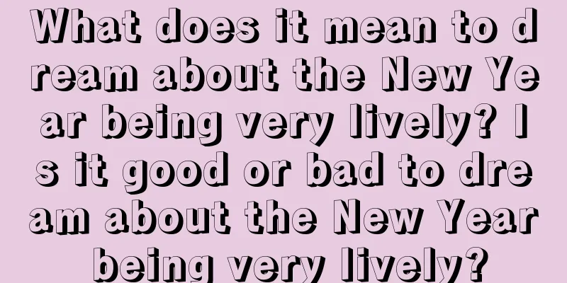 What does it mean to dream about the New Year being very lively? Is it good or bad to dream about the New Year being very lively?