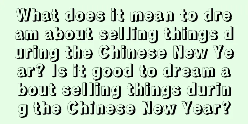 What does it mean to dream about selling things during the Chinese New Year? Is it good to dream about selling things during the Chinese New Year?