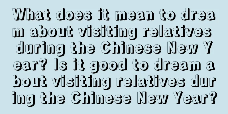 What does it mean to dream about visiting relatives during the Chinese New Year? Is it good to dream about visiting relatives during the Chinese New Year?