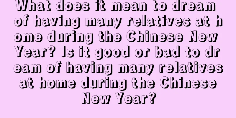 What does it mean to dream of having many relatives at home during the Chinese New Year? Is it good or bad to dream of having many relatives at home during the Chinese New Year?